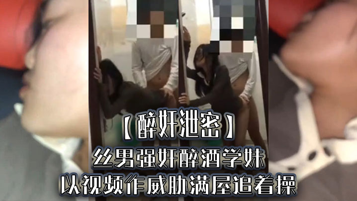 【醉奸泄密】屌丝男强jian醉酒学妹，以视频作威胁满屋追着操，最后尿了学妹一脸